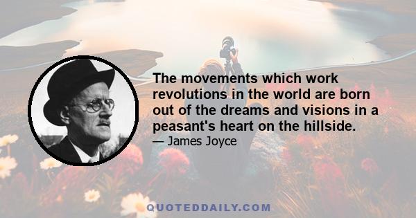 The movements which work revolutions in the world are born out of the dreams and visions in a peasant's heart on the hillside.