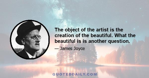 The object of the artist is the creation of the beautiful. What the beautiful is is another question.