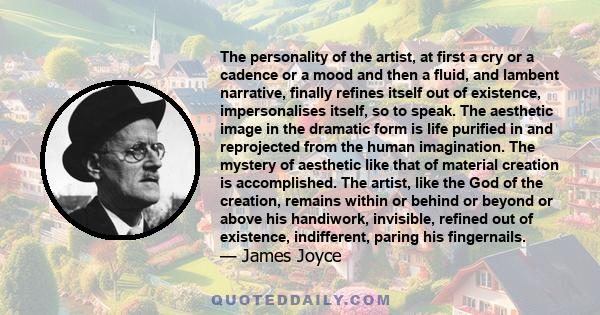 The personality of the artist, at first a cry or a cadence or a mood and then a fluid, and lambent narrative, finally refines itself out of existence, impersonalises itself, so to speak. The aesthetic image in the