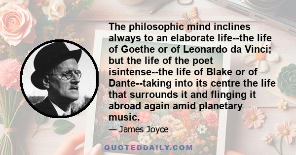 The philosophic mind inclines always to an elaborate life--the life of Goethe or of Leonardo da Vinci; but the life of the poet isintense--the life of Blake or of Dante--taking into its centre the life that surrounds it 