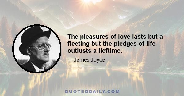 The pleasures of love lasts but a fleeting but the pledges of life outlusts a lieftime.