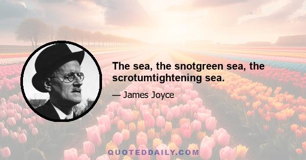 The sea, the snotgreen sea, the scrotumtightening sea.