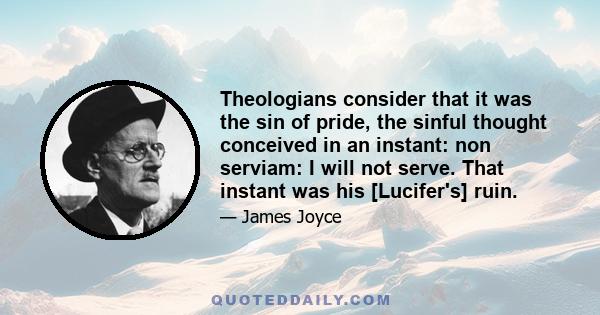 Theologians consider that it was the sin of pride, the sinful thought conceived in an instant: non serviam: I will not serve. That instant was his [Lucifer's] ruin.