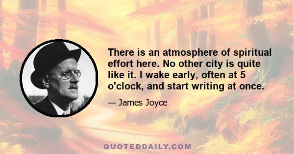 There is an atmosphere of spiritual effort here. No other city is quite like it. I wake early, often at 5 o'clock, and start writing at once.