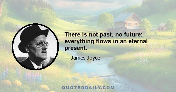 There is not past, no future; everything flows in an eternal present.