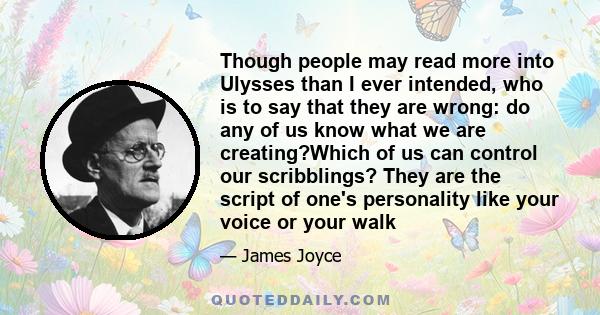 Though people may read more into Ulysses than I ever intended, who is to say that they are wrong: do any of us know what we are creating?Which of us can control our scribblings? They are the script of one's personality