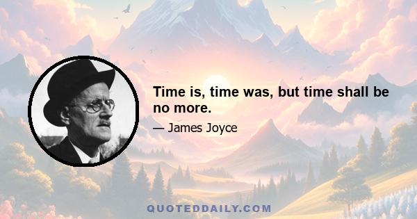 Time is, time was, but time shall be no more.