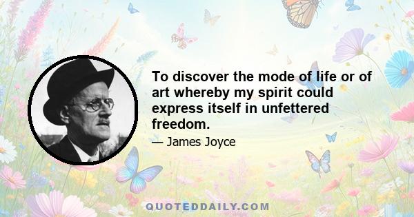 To discover the mode of life or of art whereby my spirit could express itself in unfettered freedom.