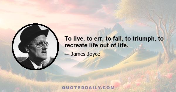 To live, to err, to fall, to triumph, to recreate life out of life.