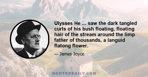 Ulysses He ... saw the dark tangled curls of his bush floating, floating hair of the stream around the limp father of thousands, a languid flatong flower.