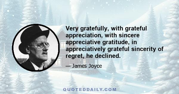 Very gratefully, with grateful appreciation, with sincere appreciative gratitude, in appreciatively grateful sincerity of regret, he declined.