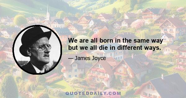 We are all born in the same way but we all die in different ways.