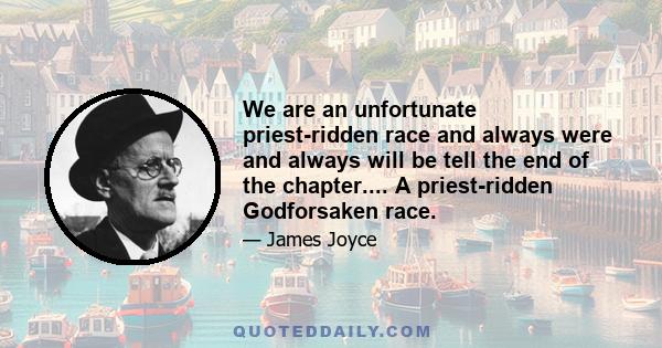 We are an unfortunate priest-ridden race and always were and always will be tell the end of the chapter.... A priest-ridden Godforsaken race.