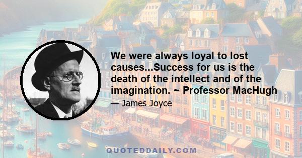 We were always loyal to lost causes...Success for us is the death of the intellect and of the imagination. ~ Professor MacHugh