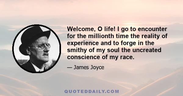 Welcome, O life! I go to encounter for the millionth time the reality of experience and to forge in the smithy of my soul the uncreated conscience of my race.