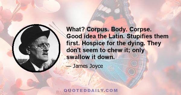 What? Corpus. Body. Corpse. Good idea the Latin. Stupifies them first. Hospice for the dying. They don't seem to chew it; only swallow it down.