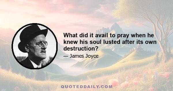 What did it avail to pray when he knew his soul lusted after its own destruction?