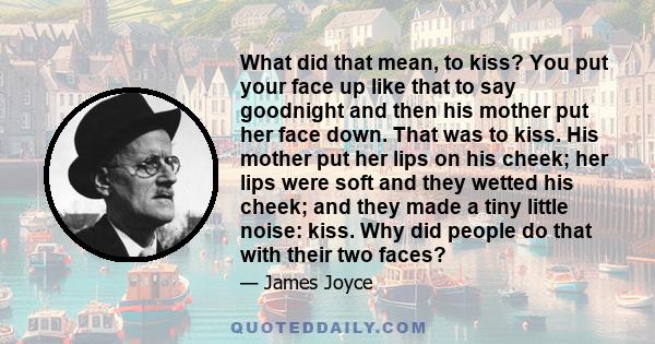 What did that mean, to kiss? You put your face up like that to say goodnight and then his mother put her face down. That was to kiss. His mother put her lips on his cheek; her lips were soft and they wetted his cheek;