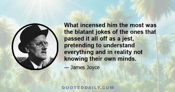 What incensed him the most was the blatant jokes of the ones that passed it all off as a jest, pretending to understand everything and in reality not knowing their own minds.