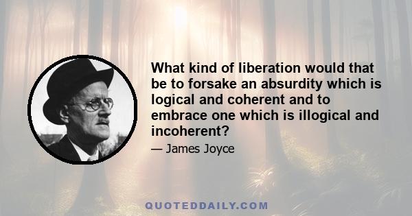 What kind of liberation would that be to forsake an absurdity which is logical and coherent and to embrace one which is illogical and incoherent?