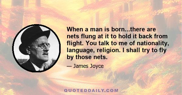 When a man is born...there are nets flung at it to hold it back from flight. You talk to me of nationality, language, religion. I shall try to fly by those nets.