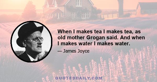 When I makes tea I makes tea, as old mother Grogan said. And when I makes water I makes water.