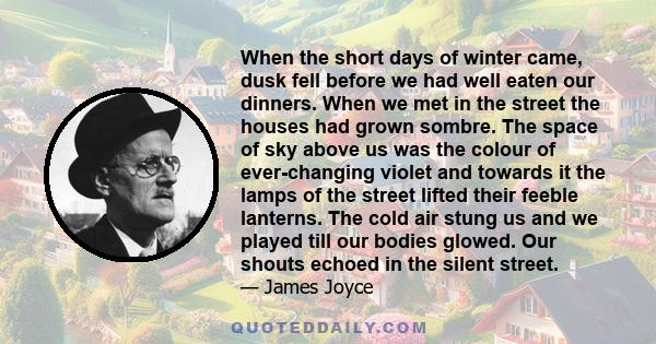 When the short days of winter came, dusk fell before we had well eaten our dinners. When we met in the street the houses had grown sombre. The space of sky above us was the colour of ever-changing violet and towards it