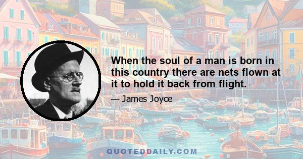 When the soul of a man is born in this country there are nets flown at it to hold it back from flight.