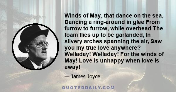 Winds of May, that dance on the sea, Dancing a ring-around in glee From furrow to furrow, while overhead The foam flies up to be garlanded, In silvery arches spanning the air, Saw you my true love anywhere? Welladay!