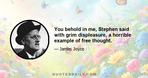 You behold in me, Stephen said with grim displeasure, a horrible example of free thought.