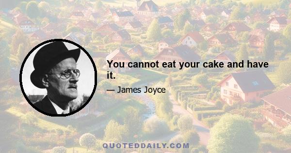 You cannot eat your cake and have it.