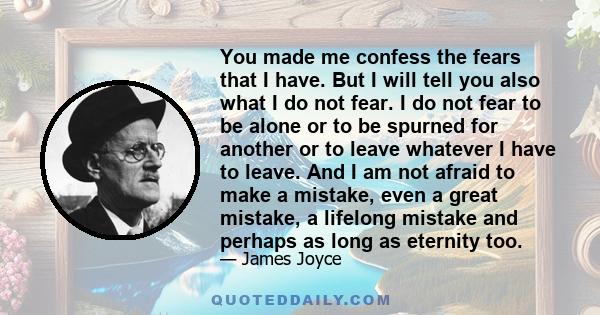 You made me confess the fears that I have. But I will tell you also what I do not fear. I do not fear to be alone or to be spurned for another or to leave whatever I have to leave. And I am not afraid to make a mistake, 