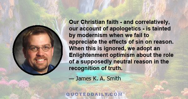 Our Christian faith - and correlatively, our account of apologetics - is tainted by modernism when we fail to appreciate the effects of sin on reason. When this is ignored, we adopt an Enlightenment optimism about the