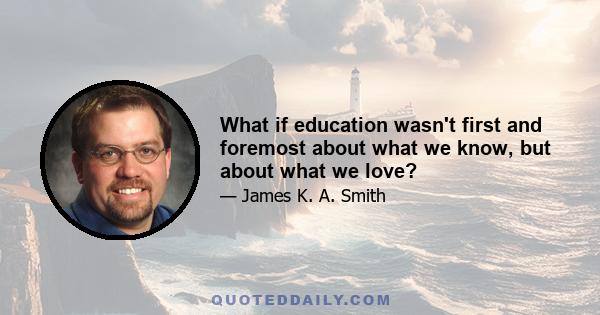 What if education wasn't first and foremost about what we know, but about what we love?