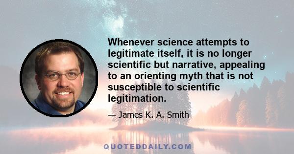 Whenever science attempts to legitimate itself, it is no longer scientific but narrative, appealing to an orienting myth that is not susceptible to scientific legitimation.