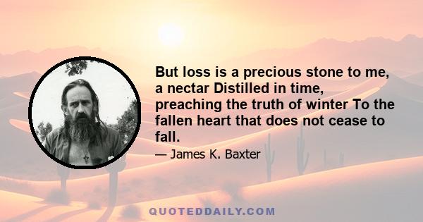 But loss is a precious stone to me, a nectar Distilled in time, preaching the truth of winter To the fallen heart that does not cease to fall.