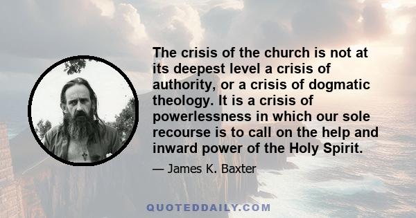 The crisis of the church is not at its deepest level a crisis of authority, or a crisis of dogmatic theology. It is a crisis of powerlessness in which our sole recourse is to call on the help and inward power of the