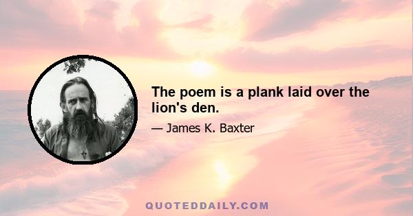 The poem is a plank laid over the lion's den.