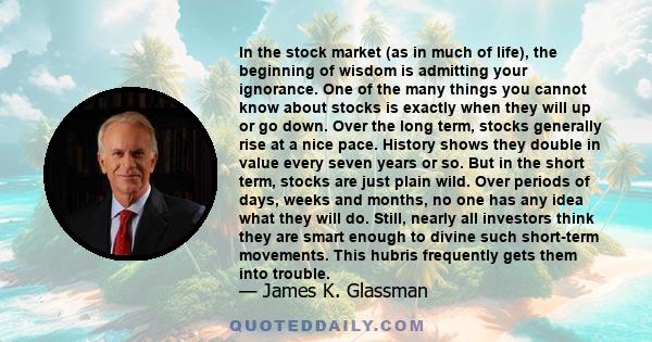 In the stock market (as in much of life), the beginning of wisdom is admitting your ignorance. One of the many things you cannot know about stocks is exactly when they will up or go down. Over the long term, stocks