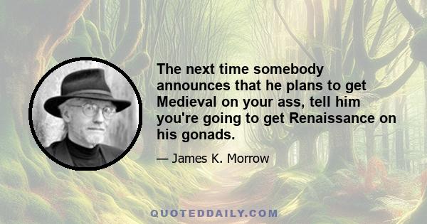 The next time somebody announces that he plans to get Medieval on your ass, tell him you're going to get Renaissance on his gonads.