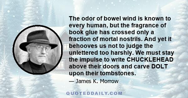 The odor of bowel wind is known to every human, but the fragrance of book glue has crossed only a fraction of mortal nostrils. And yet it behooves us not to judge the unlettered too harshly. We must stay the impulse to