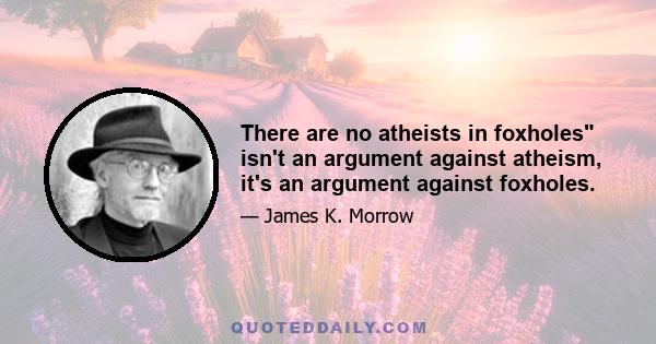 There are no atheists in foxholes isn't an argument against atheism, it's an argument against foxholes.