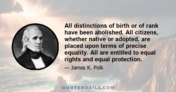 All distinctions of birth or of rank have been abolished. All citizens, whether native or adopted, are placed upon terms of precise equality. All are entitled to equal rights and equal protection.