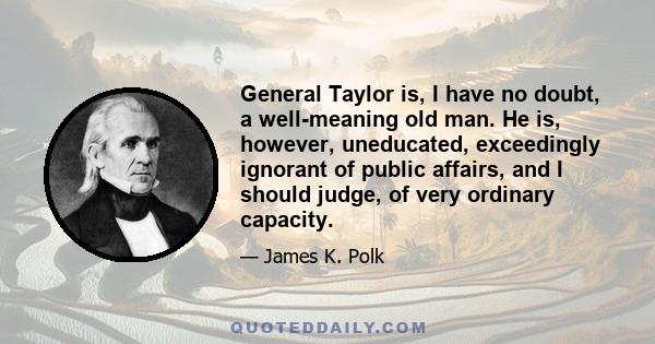 General Taylor is, I have no doubt, a well-meaning old man. He is, however, uneducated, exceedingly ignorant of public affairs, and I should judge, of very ordinary capacity.