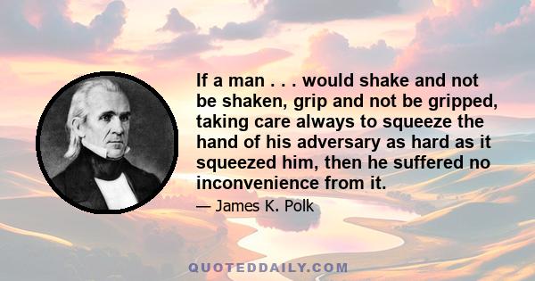 If a man . . . would shake and not be shaken, grip and not be gripped, taking care always to squeeze the hand of his adversary as hard as it squeezed him, then he suffered no inconvenience from it.