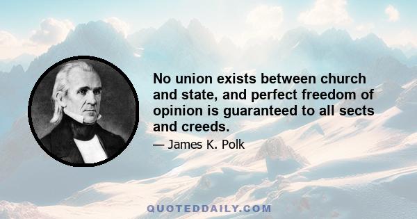 No union exists between church and state, and perfect freedom of opinion is guaranteed to all sects and creeds.