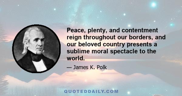 Peace, plenty, and contentment reign throughout our borders, and our beloved country presents a sublime moral spectacle to the world.