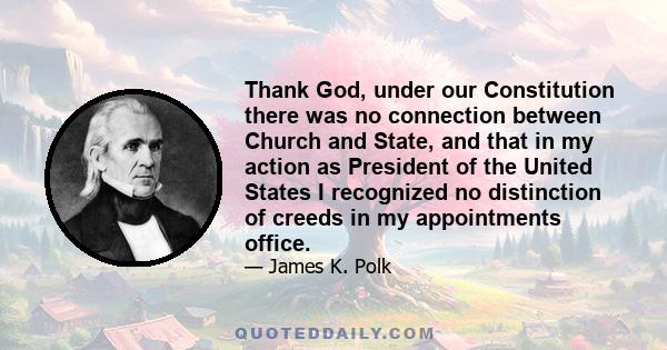 Thank God, under our Constitution there was no connection between Church and State, and that in my action as President of the United States I recognized no distinction of creeds in my appointments office.