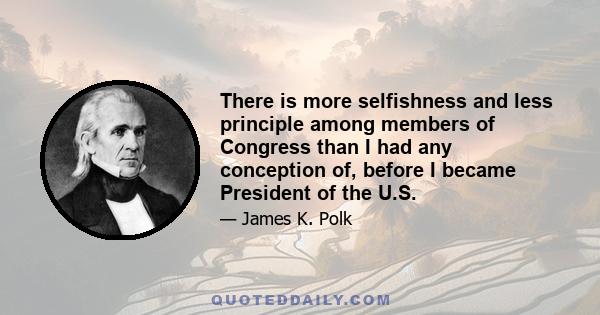 There is more selfishness and less principle among members of Congress than I had any conception of, before I became President of the U.S.