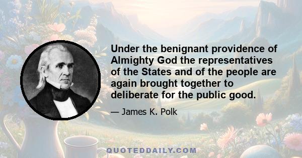 Under the benignant providence of Almighty God the representatives of the States and of the people are again brought together to deliberate for the public good.